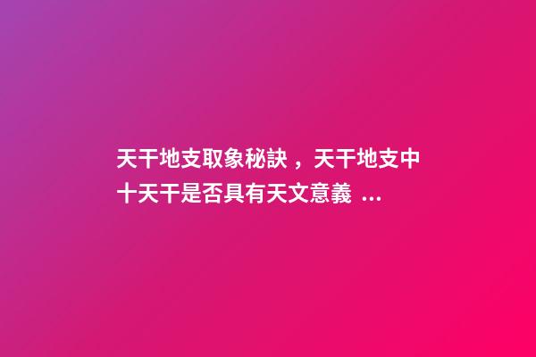 天干地支取象秘訣，天干地支中十天干是否具有天文意義？為什么？-第1張-觀點-玄機派